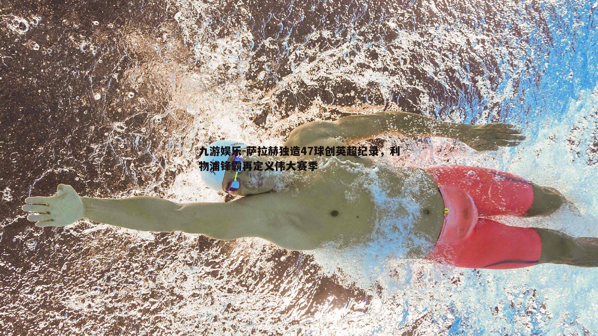九游娱乐-萨拉赫独造47球创英超纪录，利物浦锋霸再定义伟大赛季