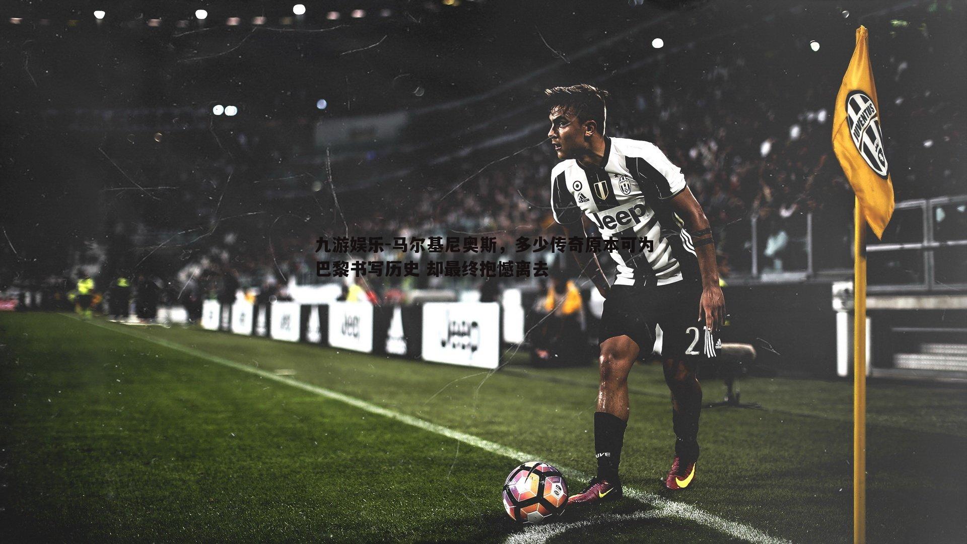 九游娱乐-马尔基尼奥斯，多少传奇原本可为巴黎书写历史 却最终抱憾离去