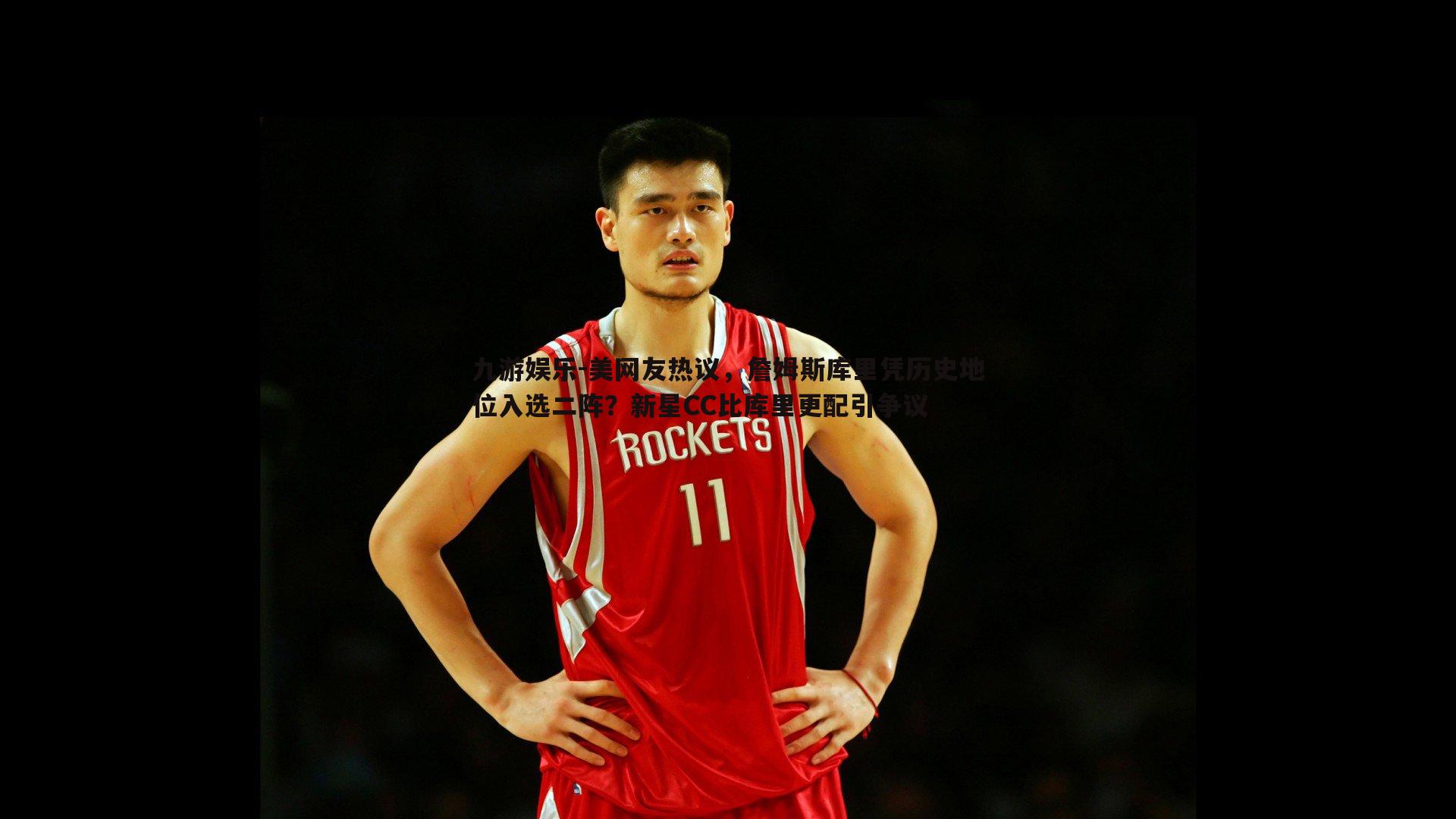 九游娱乐-美网友热议，詹姆斯库里凭历史地位入选二阵？新星CC比库里更配引争议