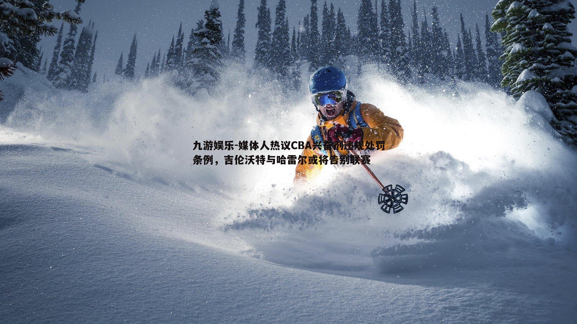 九游娱乐-媒体人热议CBA兴奋剂违规处罚条例，吉伦沃特与哈雷尔或将告别联赛