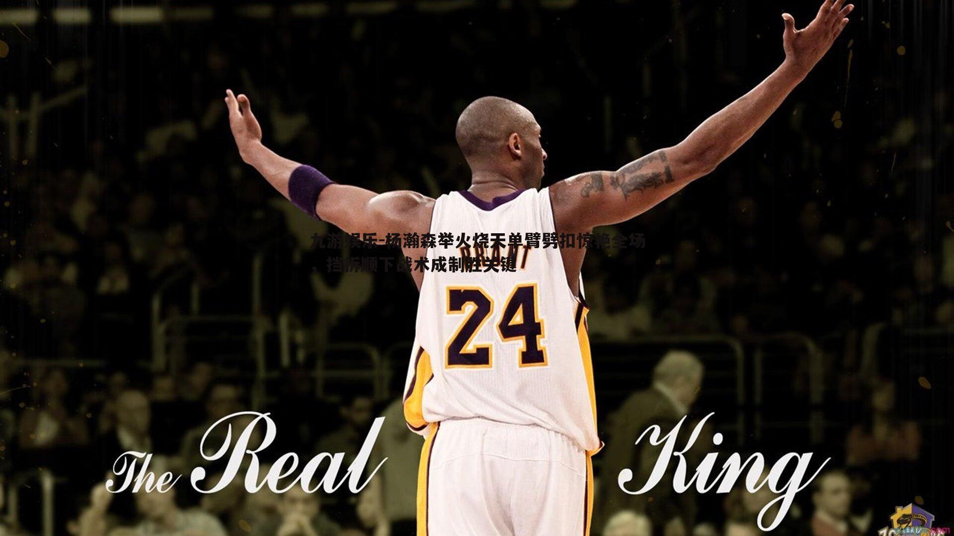 九游娱乐-杨瀚森举火烧天单臂劈扣惊艳全场，挡拆顺下战术成制胜关键