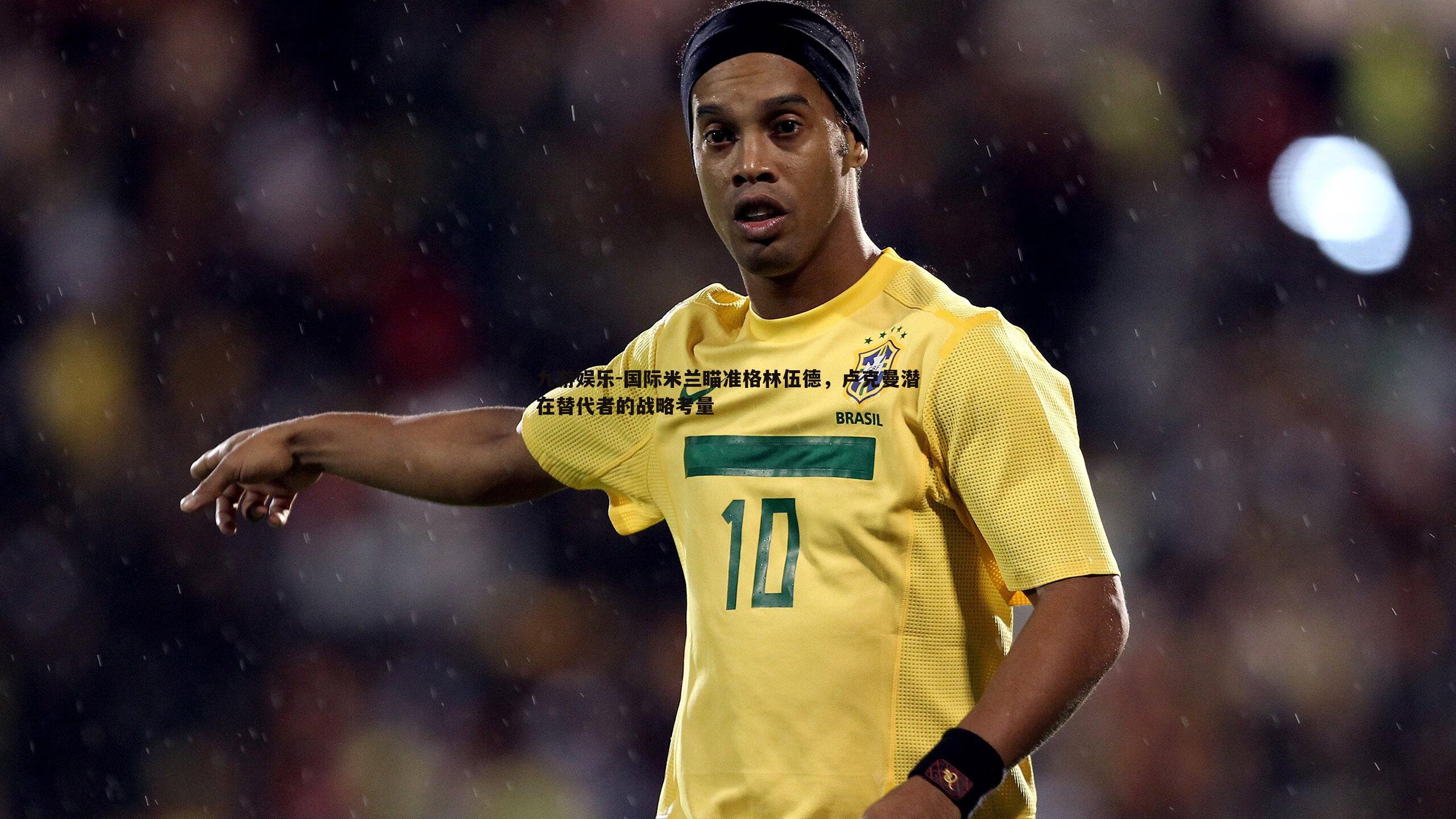 九游娱乐-国际米兰瞄准格林伍德，卢克曼潜在替代者的战略考量