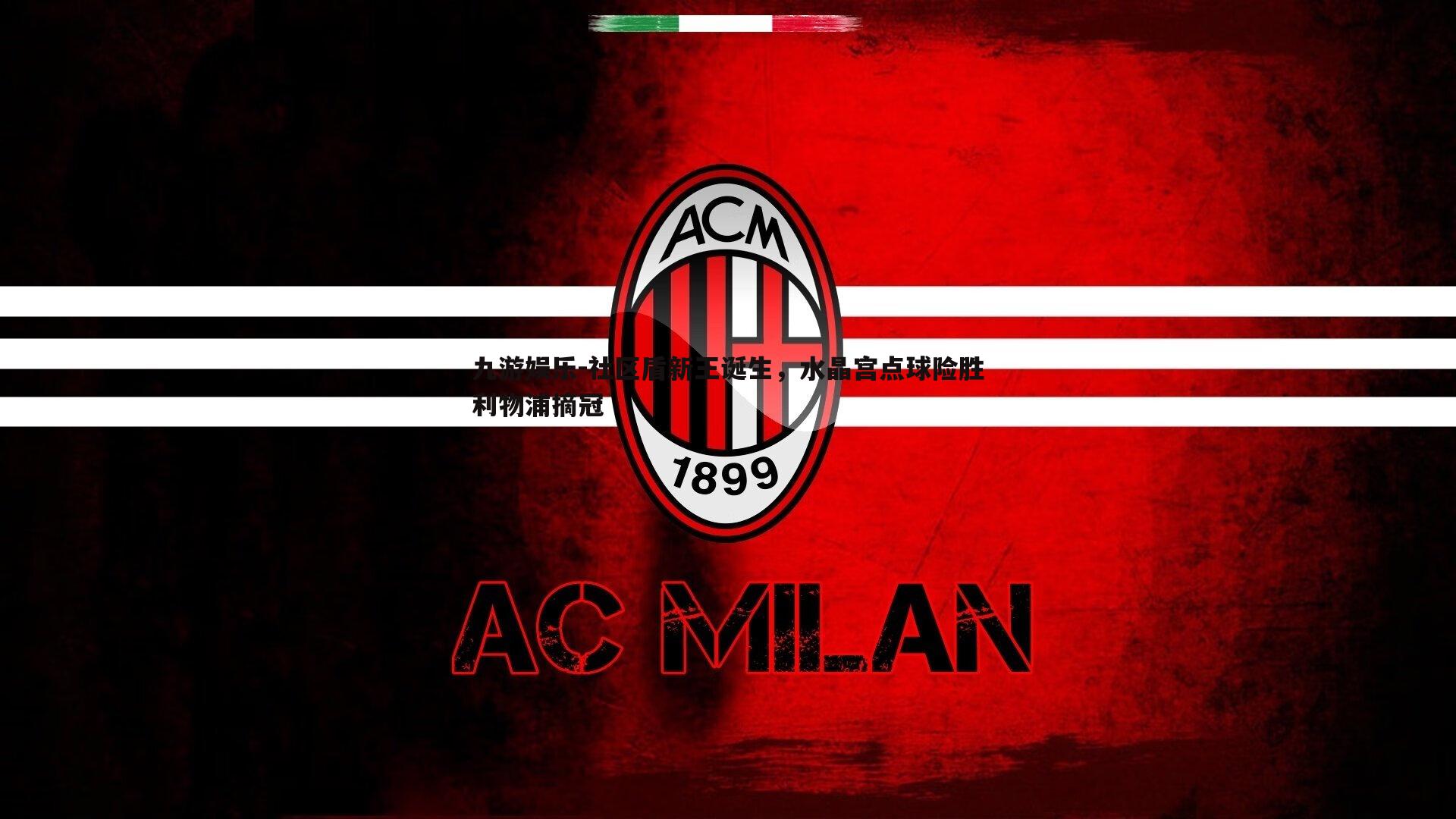 九游娱乐-社区盾新王诞生，水晶宫点球险胜利物浦摘冠