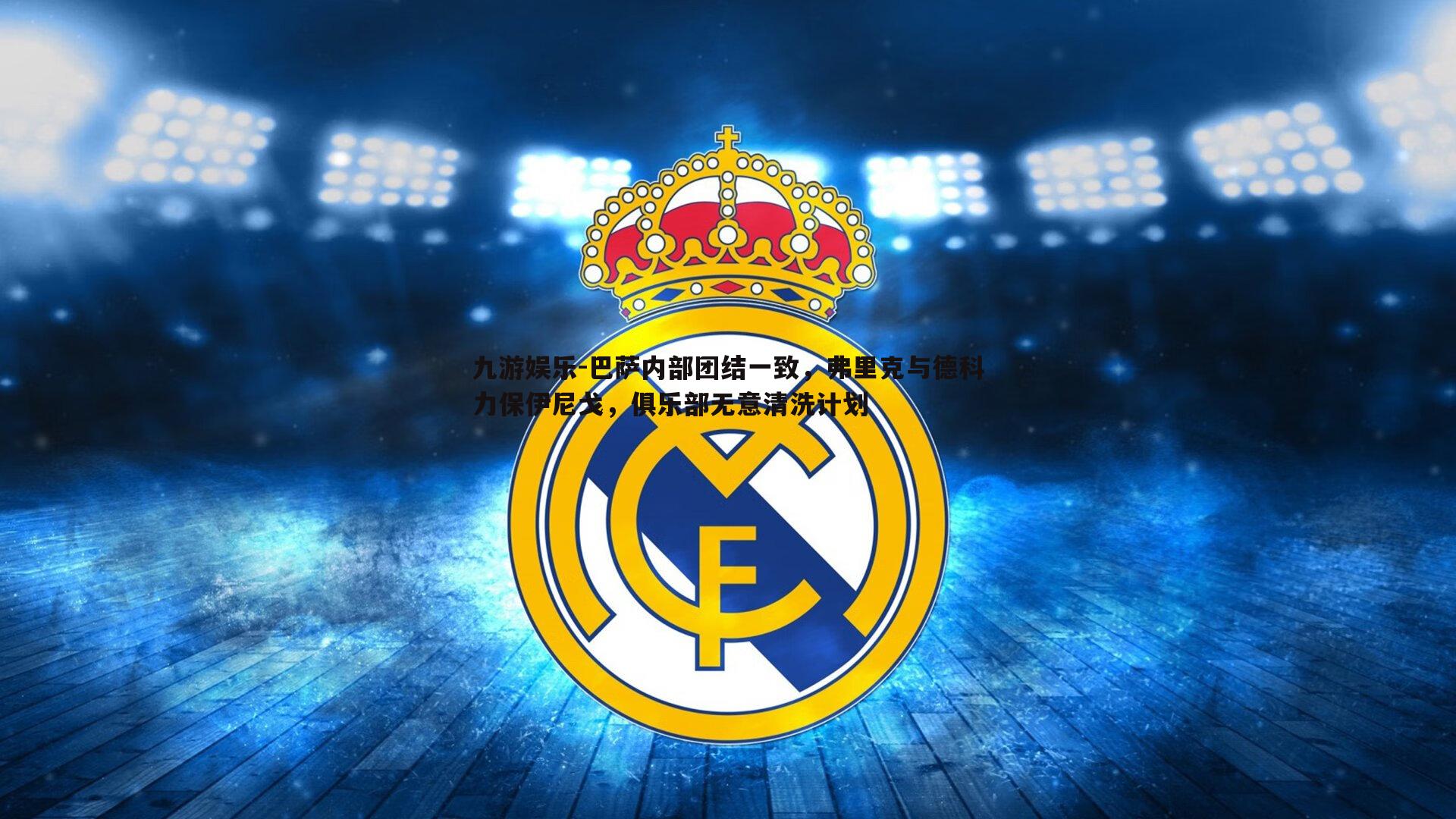 九游娱乐-巴萨内部团结一致，弗里克与德科力保伊尼戈，俱乐部无意清洗计划